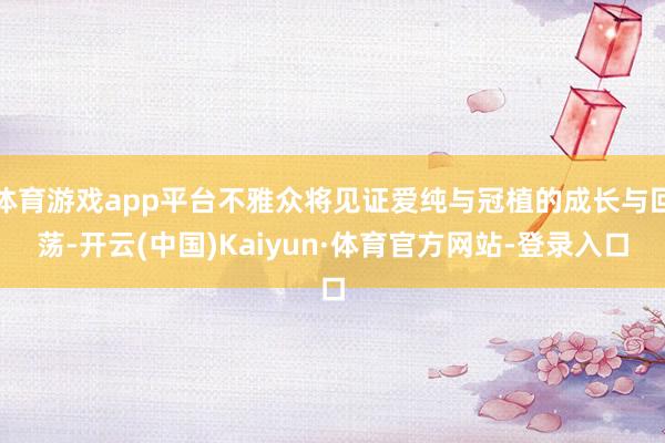 体育游戏app平台不雅众将见证爱纯与冠植的成长与回荡-开云(中国)Kaiyun·体育官方网站-登录入口