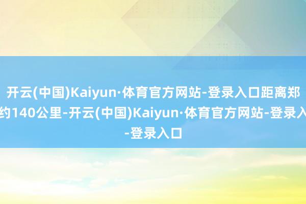 开云(中国)Kaiyun·体育官方网站-登录入口距离郑州约140公里-开云(中国)Kaiyun·体育官方网站-登录入口