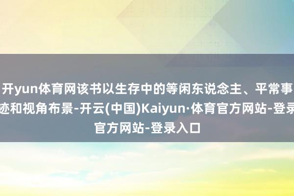 开yun体育网该书以生存中的等闲东说念主、平常事为陈迹和视角布景-开云(中国)Kaiyun·体育官方网站-登录入口