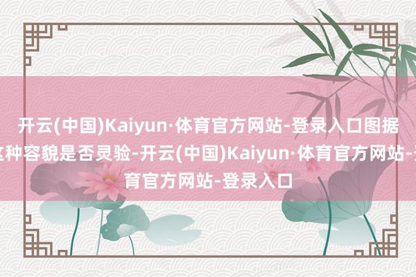 开云(中国)Kaiyun·体育官方网站-登录入口图据央广网这种容貌是否灵验-开云(中国)Kaiyun·体育官方网站-登录入口