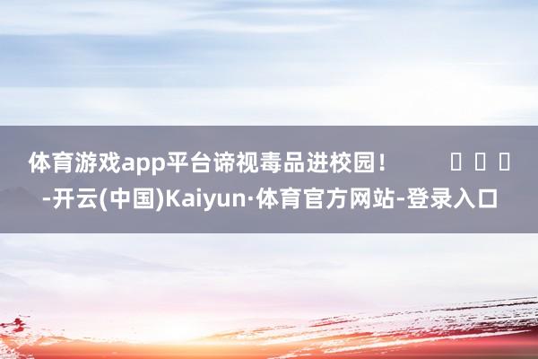 体育游戏app平台谛视毒品进校园！        			-开云(中国)Kaiyun·体育官方网站-登录入口