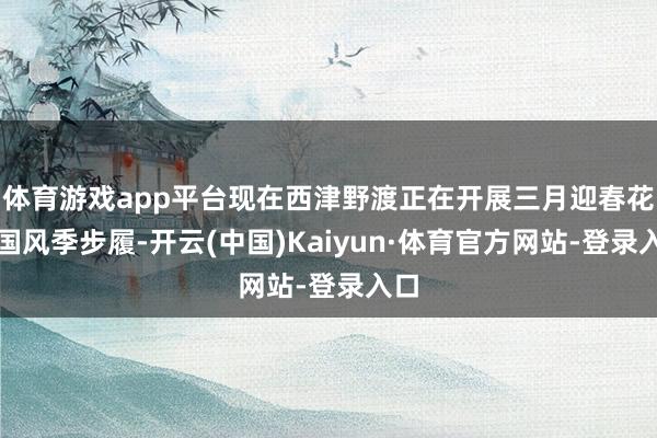 体育游戏app平台现在西津野渡正在开展三月迎春花船国风季步履-开云(中国)Kaiyun·体育官方网站-登录入口