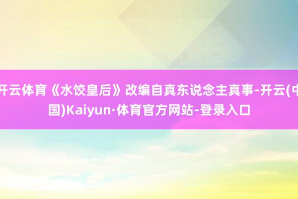 开云体育《水饺皇后》改编自真东说念主真事-开云(中国)Kaiyun·体育官方网站-登录入口