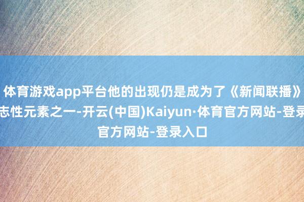 体育游戏app平台他的出现仍是成为了《新闻联播》的标志性元素之一-开云(中国)Kaiyun·体育官方网站-登录入口