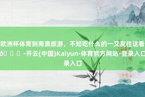 欧洲杯体育到南澳旅游，不知吃什么的一又友往这看👀-开云(中国)Kaiyun·体育官方网站-登录入口
