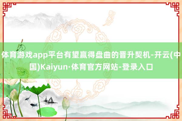 体育游戏app平台有望赢得盘曲的晋升契机-开云(中国)Kaiyun·体育官方网站-登录入口