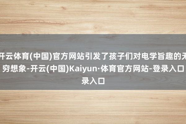 开云体育(中国)官方网站引发了孩子们对电学旨趣的无穷想象-开云(中国)Kaiyun·体育官方网站-登录入口