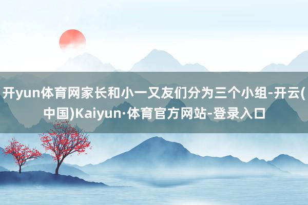 开yun体育网家长和小一又友们分为三个小组-开云(中国)Kaiyun·体育官方网站-登录入口