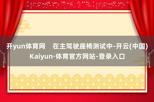 开yun体育网 在主驾驶座椅测试中-开云(中国)Kaiyun·体育官方网站-登录入口
