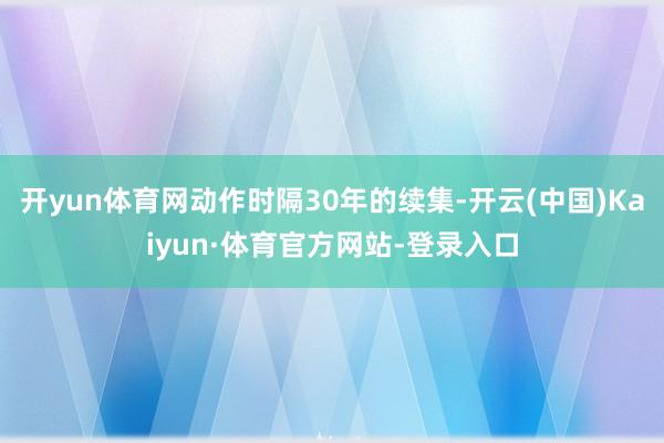 开yun体育网动作时隔30年的续集-开云(中国)Kaiyun·体育官方网站-登录入口