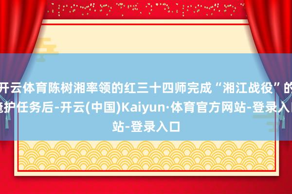 开云体育陈树湘率领的红三十四师完成“湘江战役”的掩护任务后-开云(中国)Kaiyun·体育官方网站-登录入口
