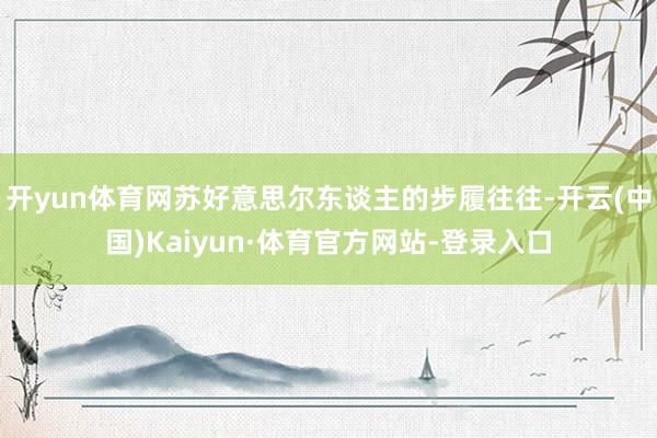 开yun体育网苏好意思尔东谈主的步履往往-开云(中国)Kaiyun·体育官方网站-登录入口
