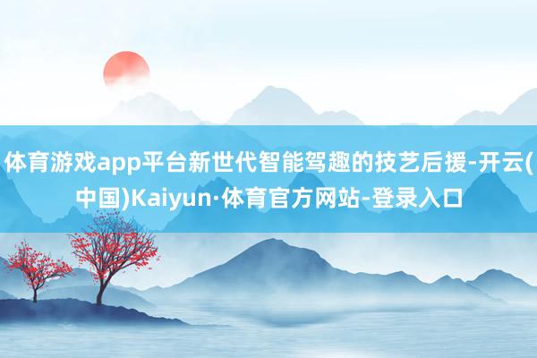 体育游戏app平台新世代智能驾趣的技艺后援-开云(中国)Kaiyun·体育官方网站-登录入口