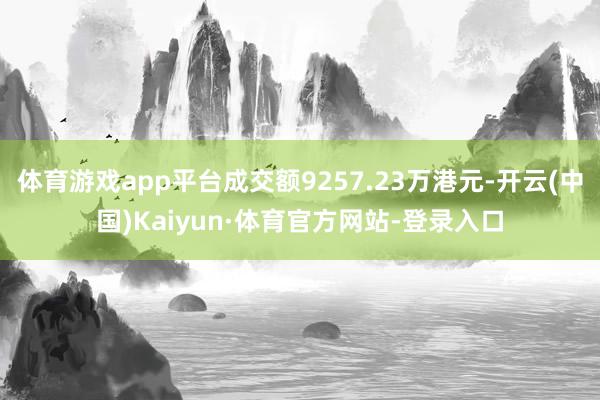 体育游戏app平台成交额9257.23万港元-开云(中国)Kaiyun·体育官方网站-登录入口