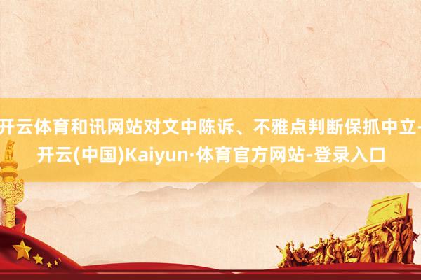 开云体育和讯网站对文中陈诉、不雅点判断保抓中立-开云(中国)Kaiyun·体育官方网站-登录入口
