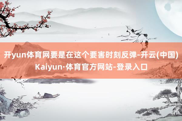 开yun体育网要是在这个要害时刻反弹-开云(中国)Kaiyun·体育官方网站-登录入口