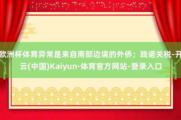 欧洲杯体育异常是来自南部边境的外侨；践诺关税-开云(中国)Kaiyun·体育官方网站-登录入口