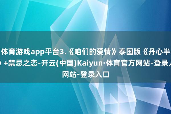 体育游戏app平台3.《咱们的爱情》泰国版《丹心半解》+禁忌之恋-开云(中国)Kaiyun·体育官方网站-登录入口