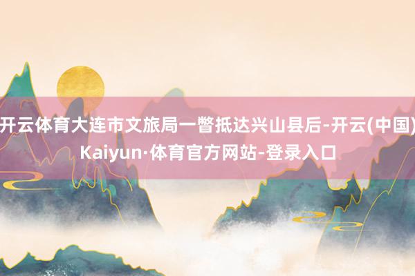 开云体育大连市文旅局一瞥抵达兴山县后-开云(中国)Kaiyun·体育官方网站-登录入口