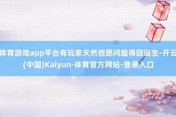 体育游戏app平台有玩家天然但愿问题得回诞生-开云(中国)Kaiyun·体育官方网站-登录入口
