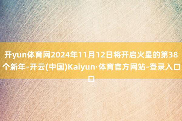 开yun体育网2024年11月12日将开启火星的第38个新年-开云(中国)Kaiyun·体育官方网站-登录入口