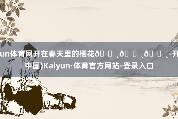 开yun体育网开在春天里的樱花🌸🌸🌸-开云(中国)Kaiyun·体育官方网站-登录入口