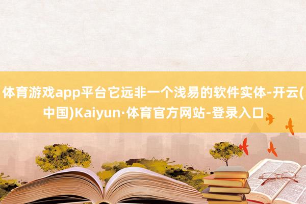体育游戏app平台它远非一个浅易的软件实体-开云(中国)Kaiyun·体育官方网站-登录入口