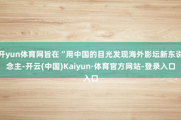 开yun体育网旨在“用中国的目光发现海外影坛新东说念主-开云(中国)Kaiyun·体育官方网站-登录入口
