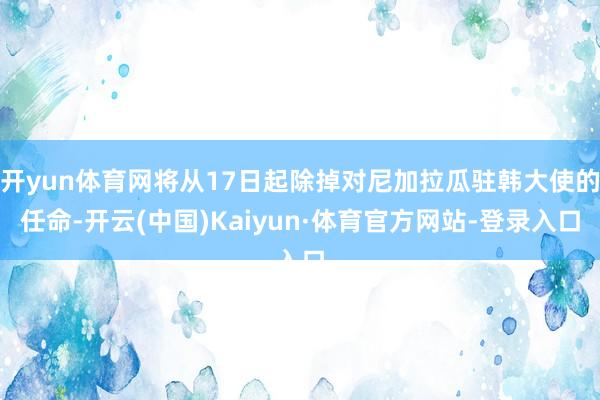 开yun体育网将从17日起除掉对尼加拉瓜驻韩大使的任命-开云(中国)Kaiyun·体育官方网站-登录入口