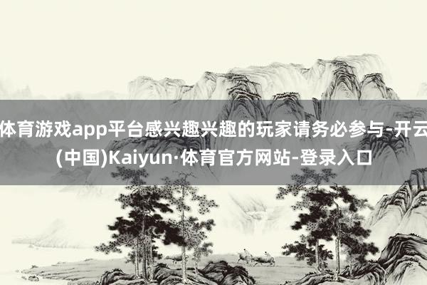 体育游戏app平台感兴趣兴趣的玩家请务必参与-开云(中国)Kaiyun·体育官方网站-登录入口