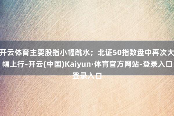 开云体育主要股指小幅跳水；北证50指数盘中再次大幅上行-开云(中国)Kaiyun·体育官方网站-登录入口