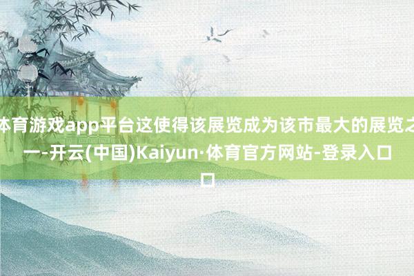 体育游戏app平台这使得该展览成为该市最大的展览之一-开云(中国)Kaiyun·体育官方网站-登录入口
