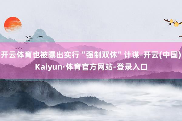 开云体育也被曝出实行“强制双休”计谋-开云(中国)Kaiyun·体育官方网站-登录入口