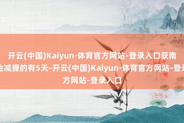 开云(中国)Kaiyun·体育官方网站-登录入口获南向资金减握的有5天-开云(中国)Kaiyun·体育官方网站-登录入口