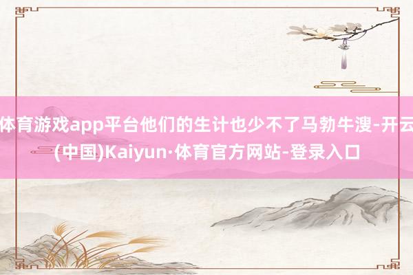 体育游戏app平台他们的生计也少不了马勃牛溲-开云(中国)Kaiyun·体育官方网站-登录入口