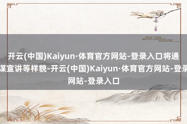 开云(中国)Kaiyun·体育官方网站-登录入口将通过计谋宣讲等样貌-开云(中国)Kaiyun·体育官方网站-登录入口