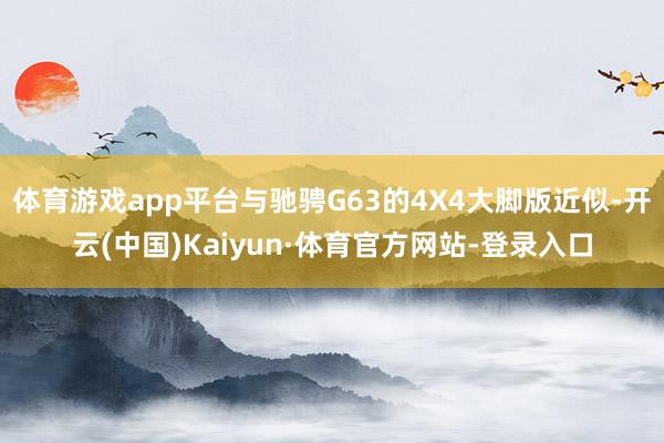 体育游戏app平台与驰骋G63的4X4大脚版近似-开云(中国)Kaiyun·体育官方网站-登录入口