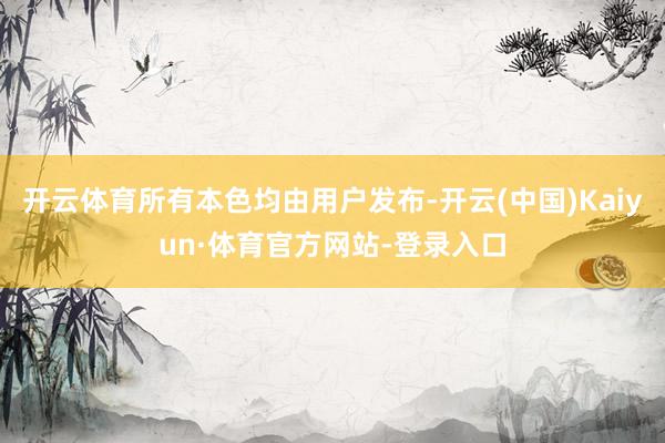 开云体育所有本色均由用户发布-开云(中国)Kaiyun·体育官方网站-登录入口