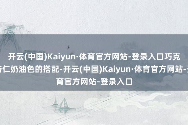 开云(中国)Kaiyun·体育官方网站-登录入口巧克力棕与杏仁奶油色的搭配-开云(中国)Kaiyun·体育官方网站-登录入口