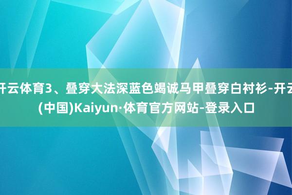 开云体育3、叠穿大法深蓝色竭诚马甲叠穿白衬衫-开云(中国)Kaiyun·体育官方网站-登录入口