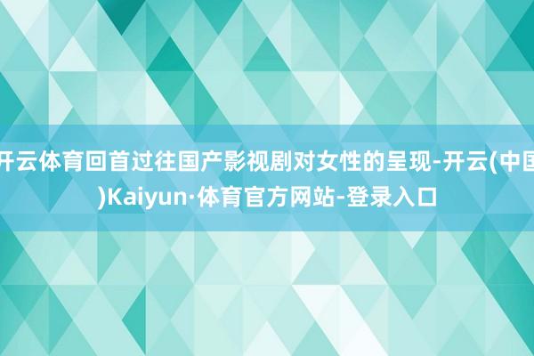 开云体育回首过往国产影视剧对女性的呈现-开云(中国)Kaiyun·体育官方网站-登录入口