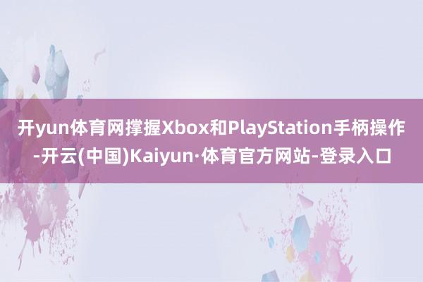 开yun体育网撑握Xbox和PlayStation手柄操作-开云(中国)Kaiyun·体育官方网站-登录入口