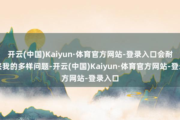 开云(中国)Kaiyun·体育官方网站-登录入口会耐烦复兴我的多样问题-开云(中国)Kaiyun·体育官方网站-登录入口