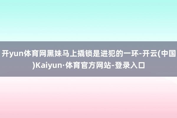 开yun体育网黑妹马上撬锁是进犯的一环-开云(中国)Kaiyun·体育官方网站-登录入口