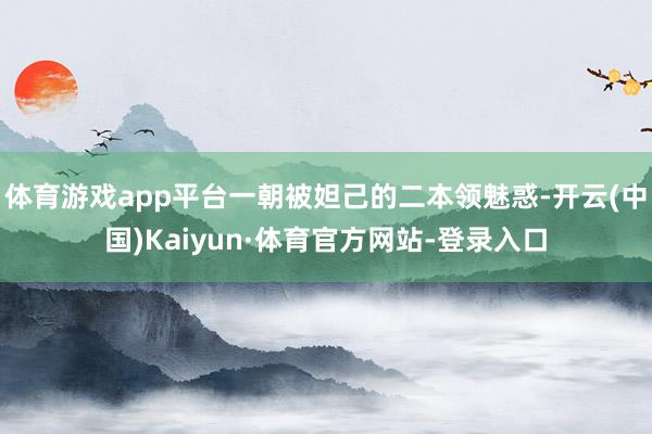 体育游戏app平台一朝被妲己的二本领魅惑-开云(中国)Kaiyun·体育官方网站-登录入口