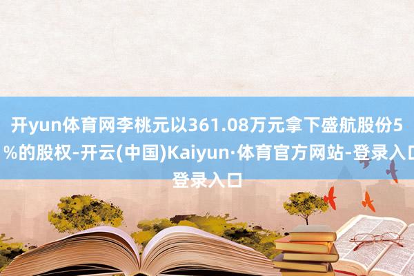 开yun体育网李桃元以361.08万元拿下盛航股份51%的股权-开云(中国)Kaiyun·体育官方网站-登录入口