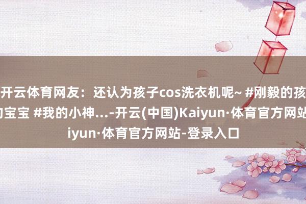 开云体育网友：还认为孩子cos洗衣机呢~ #刚毅的孩子 #勇敢的宝宝 #我的小神...-开云(中国)Kaiyun·体育官方网站-登录入口