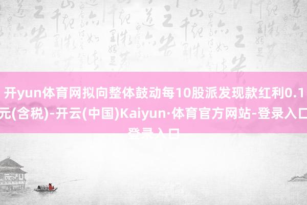 开yun体育网拟向整体鼓动每10股派发现款红利0.1元(含税)-开云(中国)Kaiyun·体育官方网站-登录入口