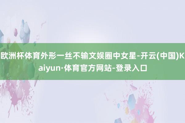 欧洲杯体育外形一丝不输文娱圈中女星-开云(中国)Kaiyun·体育官方网站-登录入口