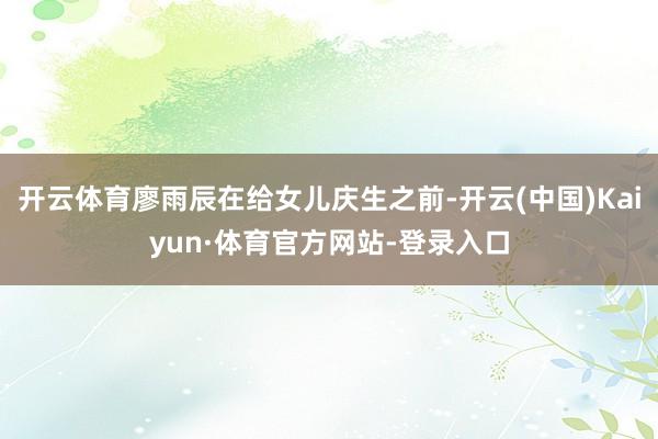 开云体育廖雨辰在给女儿庆生之前-开云(中国)Kaiyun·体育官方网站-登录入口